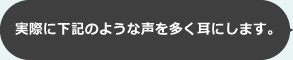 実際に下記のような声を多く耳にします。